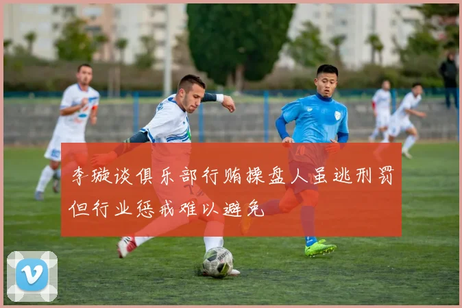 李璇谈俱乐部行贿操盘人虽逃刑罚但行业惩戒难以避免