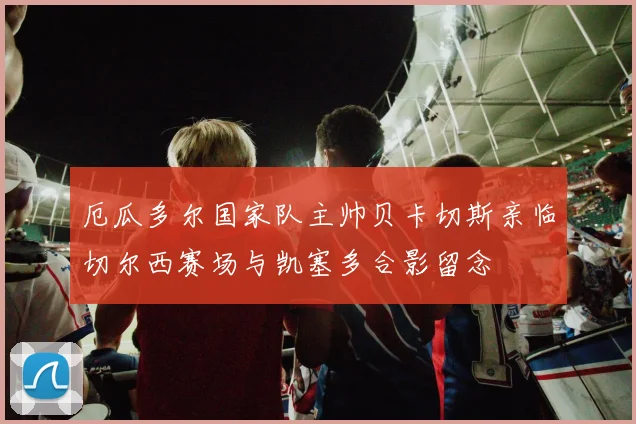 厄瓜多尔国家队主帅贝卡切斯亲临切尔西赛场与凯塞多合影留念
