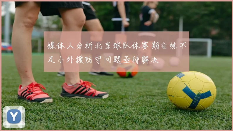 媒体人分析北京球队休赛期合练不足小外援防守问题亟待解决