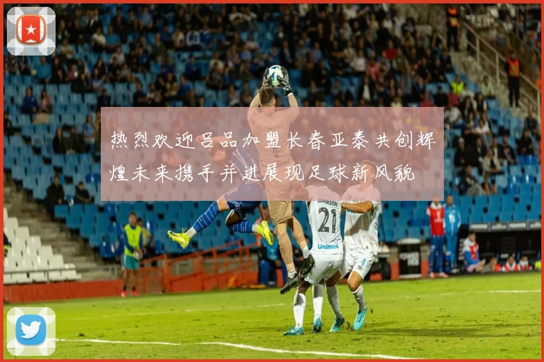 热烈欢迎吕品加盟长春亚泰共创辉煌未来携手并进展现足球新风貌