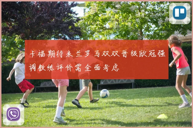 卡福期待米兰罗马双双晋级欧冠强调教练评价需全面考虑