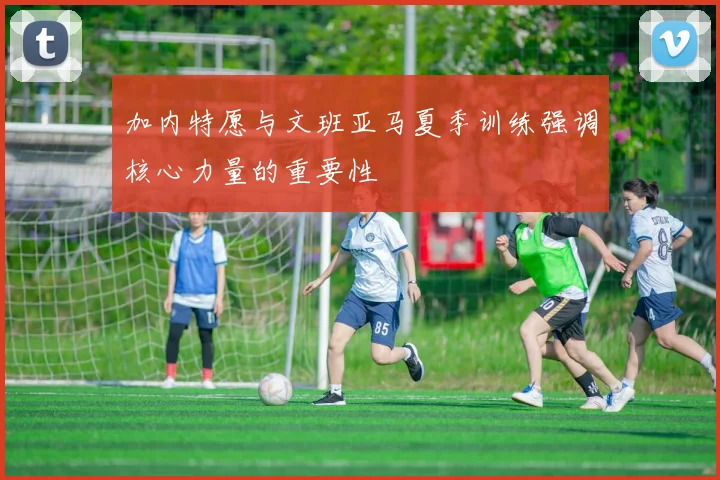 加内特愿与文班亚马夏季训练强调核心力量的重要性