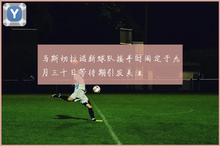 马斯切拉诺新球队接手时间定于九月三十日等待期引发关注