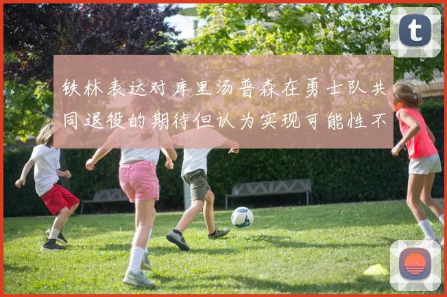 铁林表达对库里汤普森在勇士队共同退役的期待但认为实现可能性不大