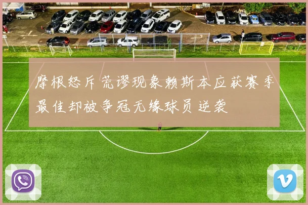 摩根怒斥荒谬现象赖斯本应获赛季最佳却被争冠无缘球员逆袭