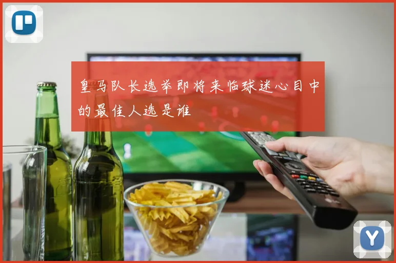 皇马队长选举即将来临球迷心目中的最佳人选是谁