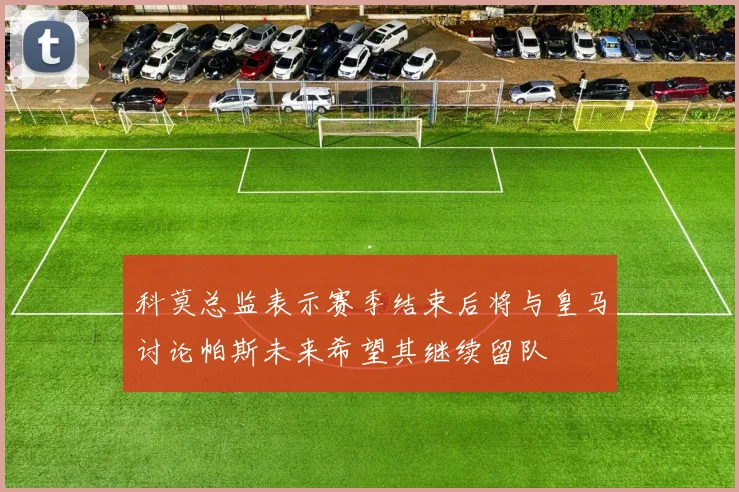 科莫总监表示赛季结束后将与皇马讨论帕斯未来希望其继续留队