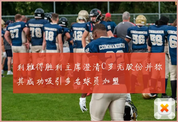 利雅得胜利主席澄清C罗无股份并称其成功吸引多名球员加盟