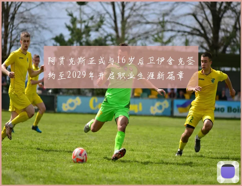 阿贾克斯正式与16岁后卫伊舍克签约至2029年开启职业生涯新篇章
