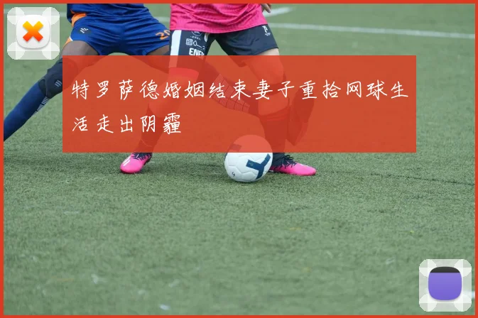 特罗萨德婚姻结束妻子重拾网球生活走出阴霾