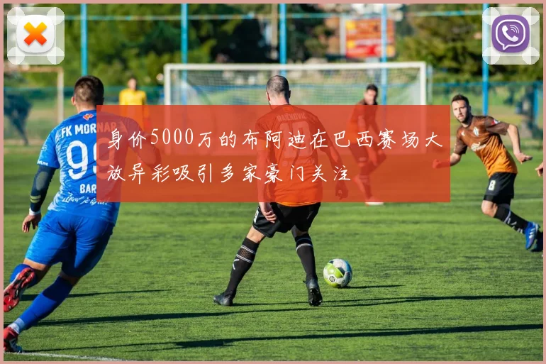 身价5000万的布阿迪在巴西赛场大放异彩吸引多家豪门关注