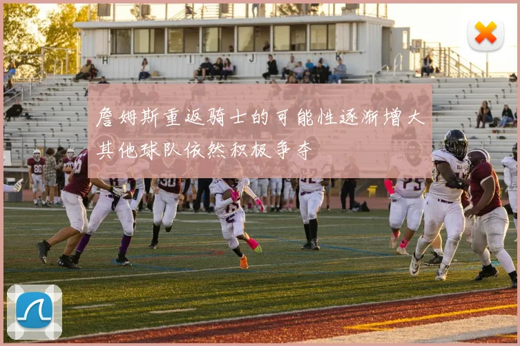 詹姆斯重返骑士的可能性逐渐增大其他球队依然积极争夺