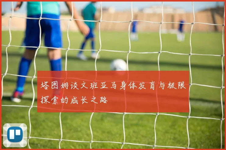 塔图姆谈文班亚马身体发育与极限探索的成长之路