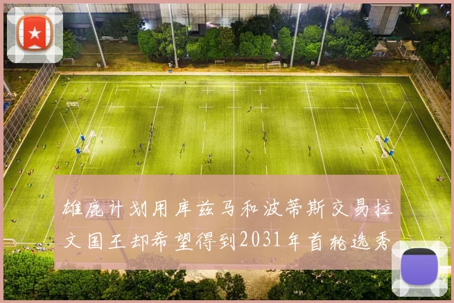 雄鹿计划用库兹马和波蒂斯交易拉文国王却希望得到2031年首轮选秀权