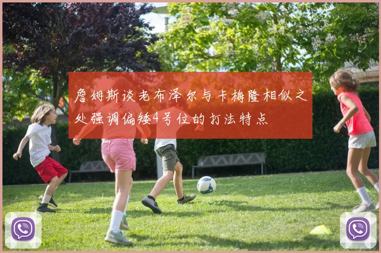 詹姆斯谈老布泽尔与卡梅隆相似之处强调偏矮4号位的打法特点