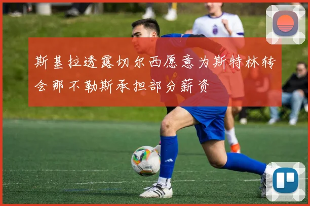 斯基拉透露切尔西愿意为斯特林转会那不勒斯承担部分薪资