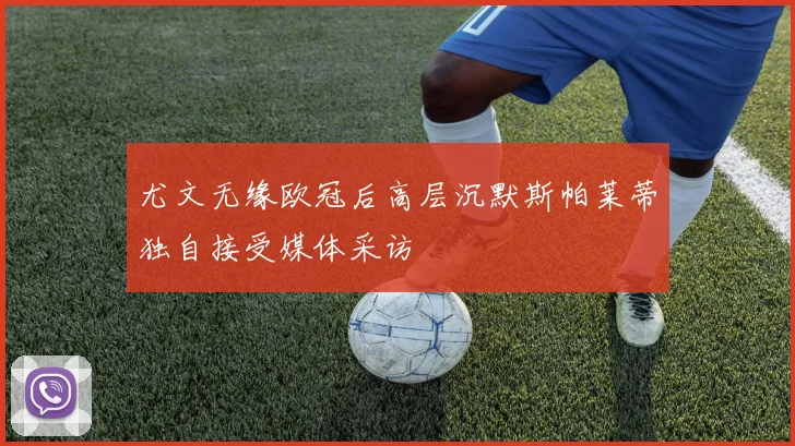 尤文无缘欧冠后高层沉默斯帕莱蒂独自接受媒体采访
