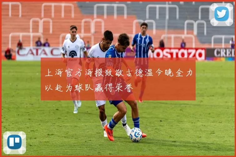 上海官方海报致敬古德温今晚全力以赴为球队赢得荣誉