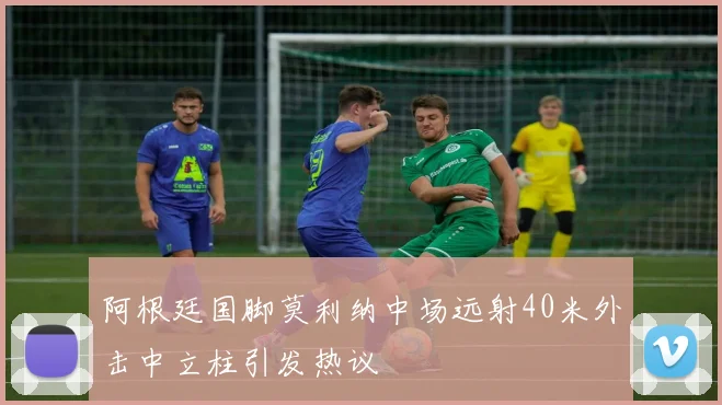 阿根廷国脚莫利纳中场远射40米外击中立柱引发热议
